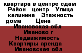 квартира в центре сдам › Район ­ центр › Улица ­ калинина › Этажность дома ­ 6 › Цена ­ 12 000 - Ивановская обл., Иваново г. Недвижимость » Квартиры аренда   . Ивановская обл.